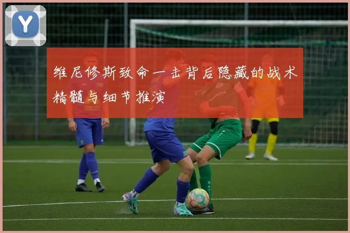 维尼修斯致命一击背后隐藏的战术精髓与细节推演