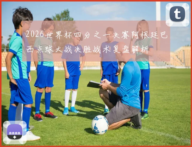 2026世界杯四分之一决赛阿根廷巴西点球大战决胜战术复盘解析
