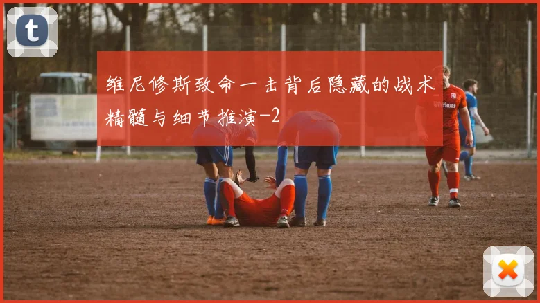 维尼修斯致命一击背后隐藏的战术精髓与细节推演