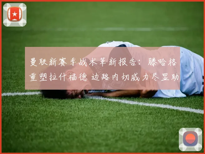 曼联新赛季战术革新报告：滕哈格重塑拉什福德 边路内切威力尽显助球队腾飞
