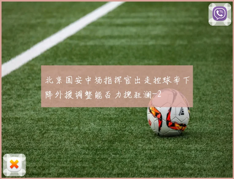 北京国安中场指挥官出走控球率下降外援调整能否力挽狂澜