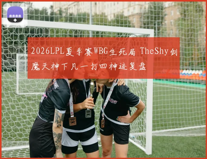 2026LPL夏季赛WBG生死局 TheShy剑魔天神下凡一打四神迹复盘