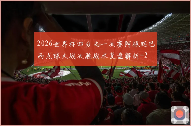 2026世界杯四分之一决赛阿根廷巴西点球大战决胜战术复盘解析