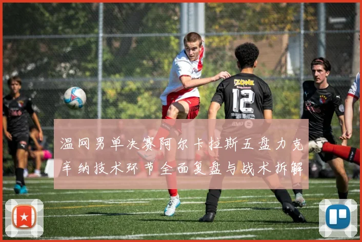 温网男单决赛阿尔卡拉斯五盘力克辛纳技术环节全面复盘与战术拆解