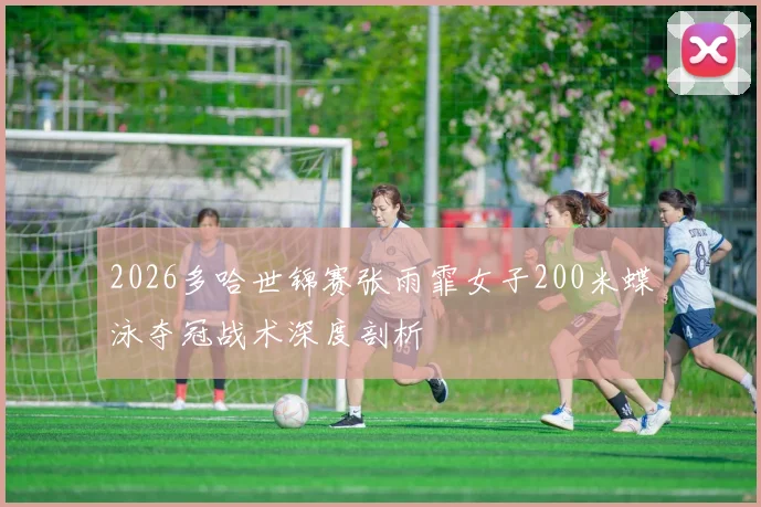 2026多哈世锦赛张雨霏女子200米蝶泳夺冠战术深度剖析