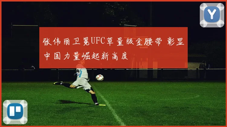 张伟丽卫冕UFC草量级金腰带 彰显中国力量崛起新高度